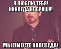 я люблю тебя! никогда не брошу! мы вместе навсегда!