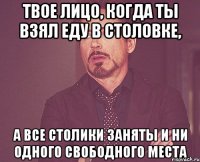 твое лицо, когда ты взял еду в столовке, а все столики заняты и ни одного свободного места