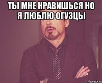 ты мне нравишься но я люблю огузцы 