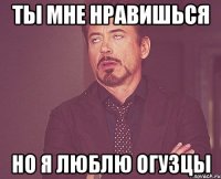 ты мне нравишься но я люблю огузцы