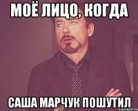 моё лицо, когда саша марчук пошутил