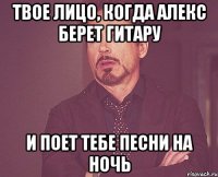 твое лицо, когда алекс берет гитару и поет тебе песни на ночь