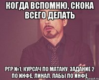 когда вспомню, скока всего делать ргр №1, курсач по матану, задание 2 по инфе, линал, лабы по инфе