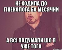 не ходила до гінеколога бо месячни а всі подумали шо я уже того