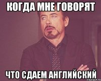 когда мне говорят что сдаем английский