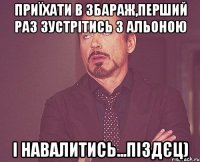 приїхати в збараж,перший раз зустрітись з альоною і навалитись...піздєц)