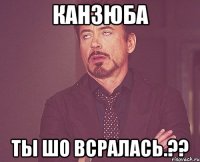 канзюба ты шо всралась.??