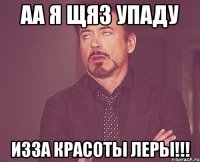 аа я щяз упаду изза красоты леры!!!