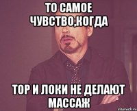 то самое чувство,когда тор и локи не делают массаж