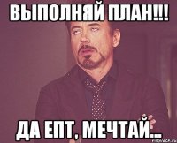 выполняй план!!! да епт, мечтай...