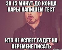 за 15 минут до конца пары напишем тест кто не успеет будет на перемене писать