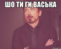 шо ти ги васька 