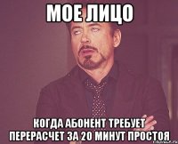 мое лицо когда абонент требует перерасчет за 20 минут простоя