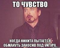 то чувство когда никита пытается обмануть закосив под уйгура.