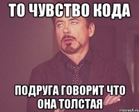 то чувство кода подруга говорит что она толстая