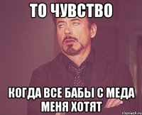 то чувство когда все бабы с меда меня хотят