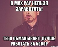 в max pay нельзя заработать! тебя обманывают,лучше работать за 5000р