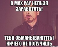 в max pay нельзя заработать! тебя обманывают!ты ничего не получишь