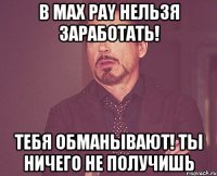 в max pay нельзя заработать! тебя обманывают! ты ничего не получишь