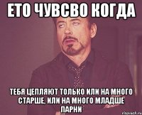 ето чувсво когда тебя цепляют только или на много старше, или на много младше парни