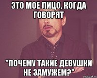 это мое лицо, когда говорят "почему такие девушки не замужем?"