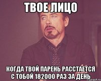 твое лицо когда твой парень расстается с тобой 182000 раз за день