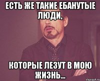 есть же такие ебанутые люди, которые лезут в мою жизнь...