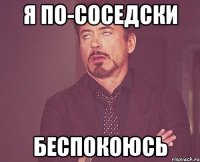 я по-соседски беспокоюсь