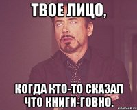 твое лицо, когда кто-то сказал что книги-говно.