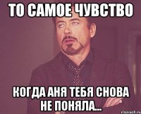 то самое чувство когда аня тебя снова не поняла...