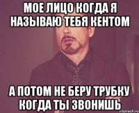 мое лицо когда я называю тебя кентом а потом не беру трубку когда ты звонишь