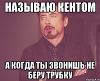 называю кентом а когда ты звонишь не беру трубку