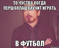 то чуство когда першоклашкаучит играть в футбол