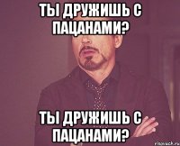 ты дружишь с пацанами? ты дружишь с пацанами?