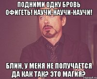 подними одну бровь офигеть! научи-научи-научи! блин, у меня не получается да как так? это магия?