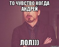 то чувство когда андрей лол)))