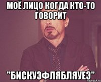 моё лицо когда кто-то говорит "бискуэфлябляуеэ"