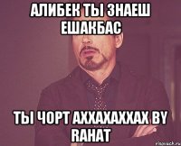 алибек ты знаеш ешакбас ты чорт аххахаххах by rahat