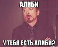 алиби у тебя есть алиби?