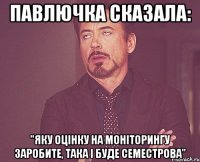 павлючка сказала: "яку оцінку на моніторингу заробите, така і буде семестрова"