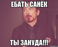 ебать санёк ты зануда!!!