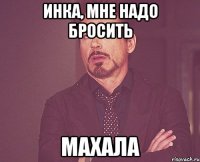 инка, мне надо бросить махала