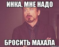 инка, мне надо бросить махала