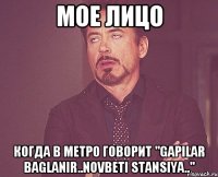 мое лицо когда в метро говорит "gapilar baglanir..novbeti stansiya.."