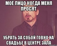 моё лицо когда меня просят убрать за собой говно на свадьбе в центре зала