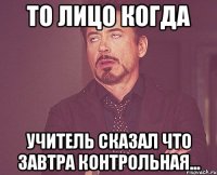 то лицо когда учитель сказал что завтра контрольная...