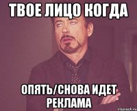 твое лицо когда опять/снова идет реклама