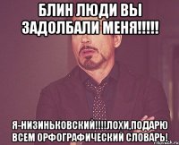 блин люди вы задолбали меня!!! я-низиньковский!!!лохи,подарю всем орфографический словарь!