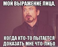 мой выражение лица, когда кто-то пытается доказать мне что-либо