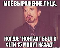 моё выражение лица, когда: "контакт был в сети 15 минут назад"